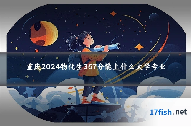 重庆2024物化生367分能上什么大学专业