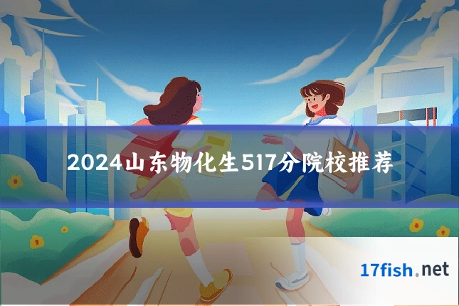 2024山东物化生517分院校推荐