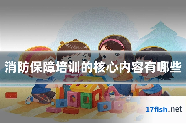 消防保障培训的核心内容有哪些