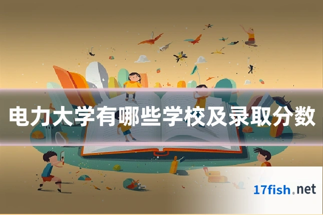 电力大学有哪些学校及录取分数
