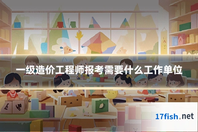 一级造价工程师报考需要什么工作单位