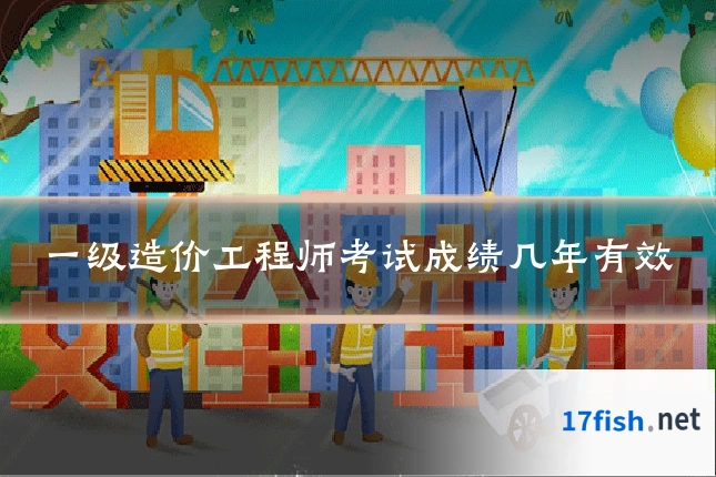 一级造价工程师考试成绩几年有效