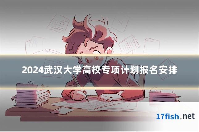 2024武汉大学高校专项计划报名安排