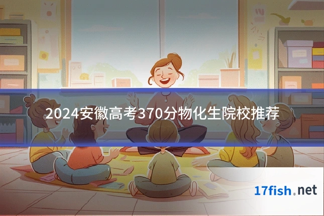 2024安徽高考370分物化生院校推荐