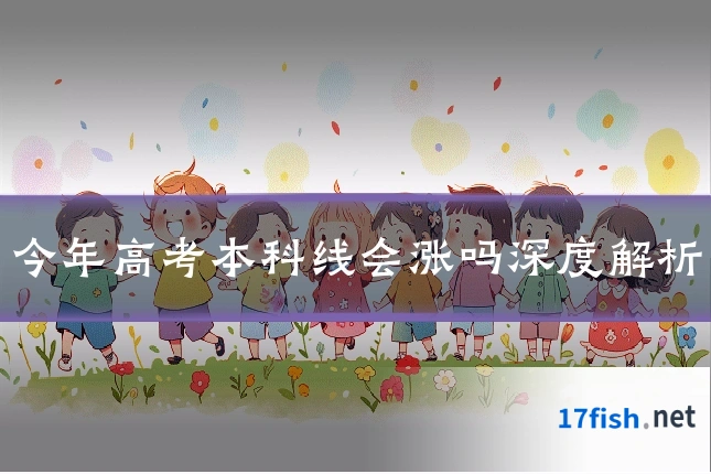 今年高考本科线会涨吗深度解析