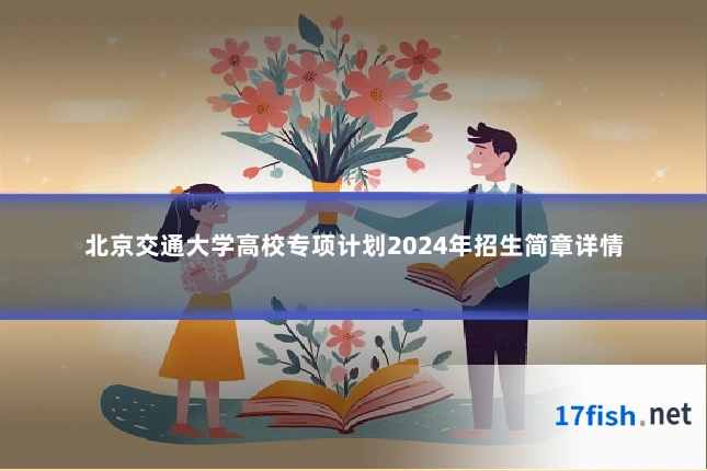北京交通大学高校专项计划2024年招生简章详情