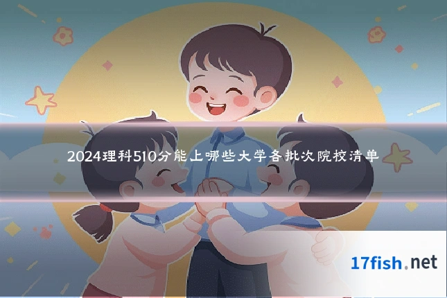 2024理科510分能上哪些大学各批次院校清单
