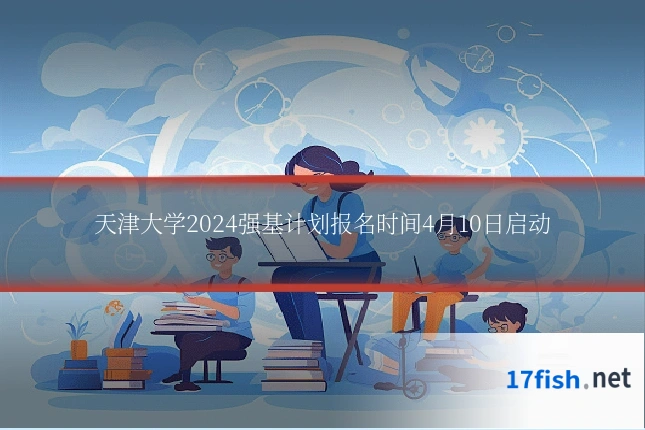 天津大学2024强基计划报名时间4月10日启动