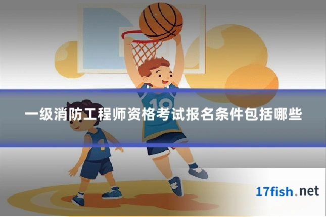 一级消防工程师资格考试报名条件包括哪些