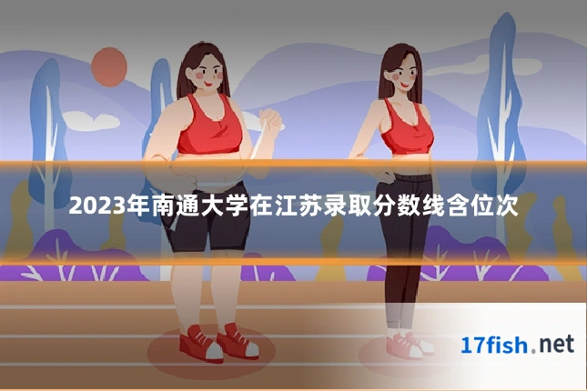 2023年南通大学在江苏录取分数线含位次