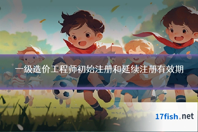 一级造价工程师初始注册和延续注册有效期