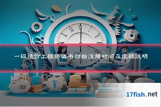一级造价工程师证书初始注册时间及流程说明