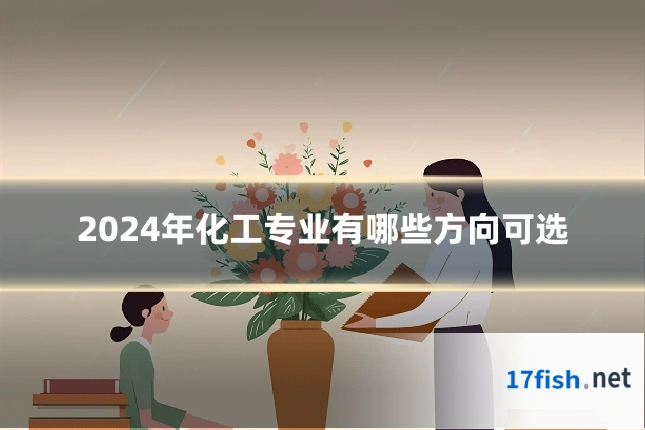 2024年化工专业有哪些方向可选