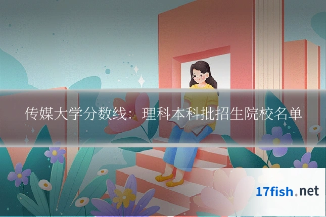 传媒大学分数线：理科本科批招生院校名单