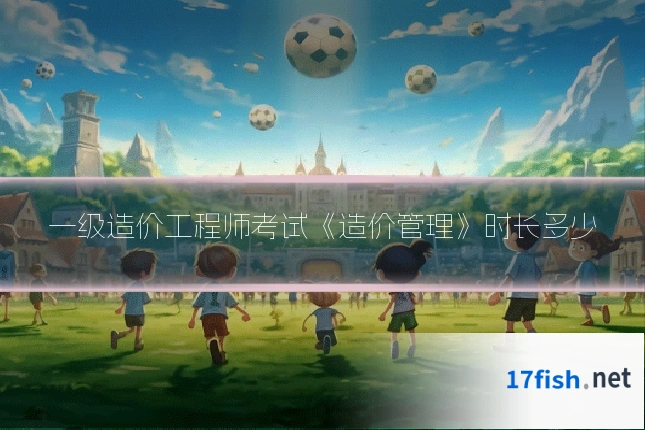 一级造价工程师考试《造价管理》时长多少