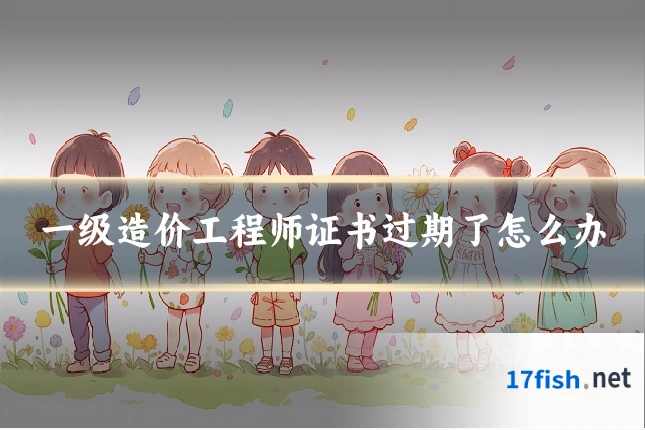 一级造价工程师证书过期了怎么办