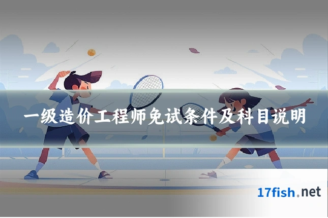 一级造价工程师免试条件及科目说明