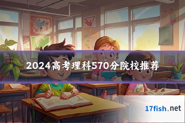 2024高考理科570分院校推荐