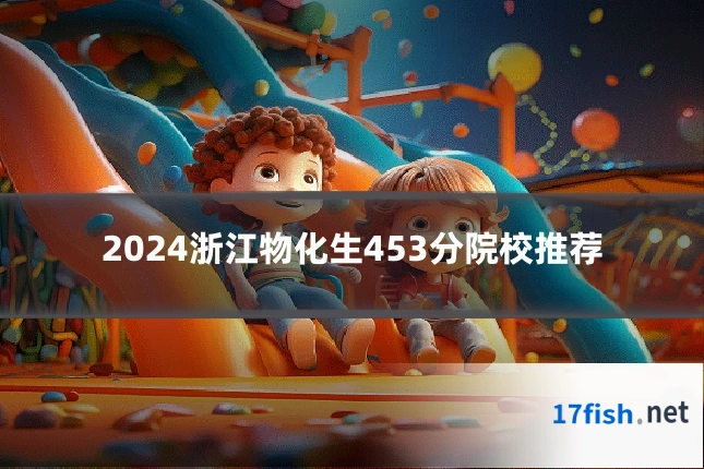 2024浙江物化生453分院校推荐