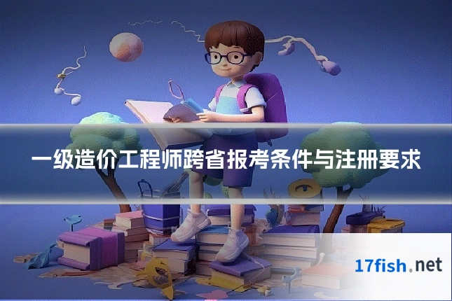 一级造价工程师跨省报考条件与注册要求