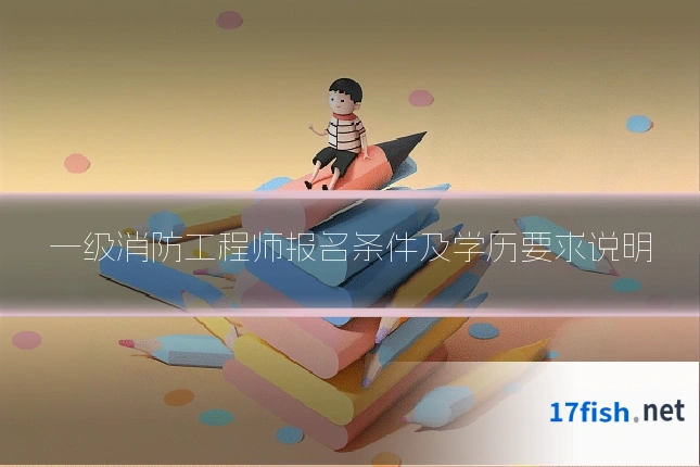 一级消防工程师报名条件及学历要求说明