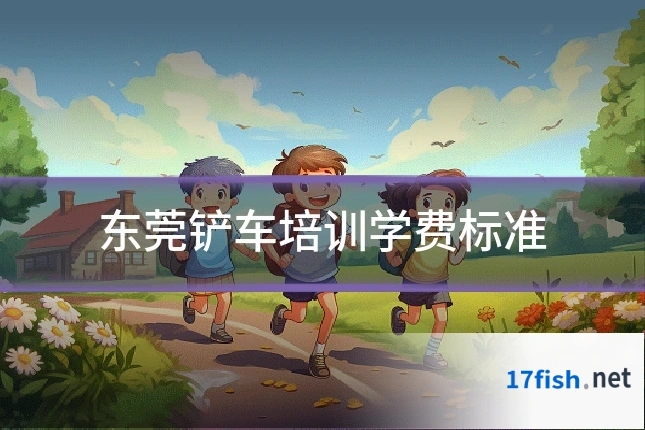 东莞铲车培训学费标准