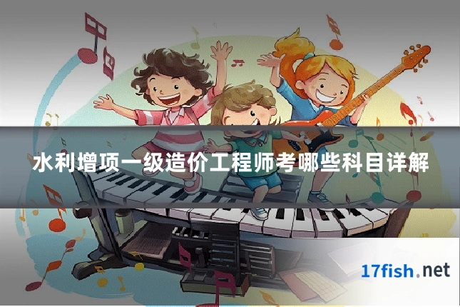 水利增项一级造价工程师考哪些科目详解