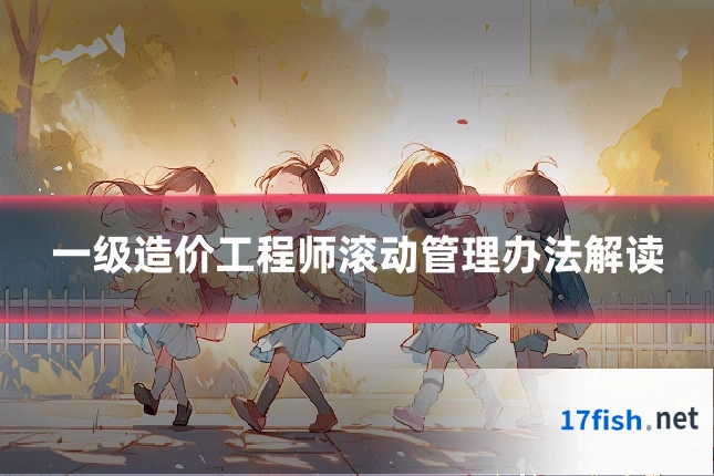 一级造价工程师滚动管理办法解读