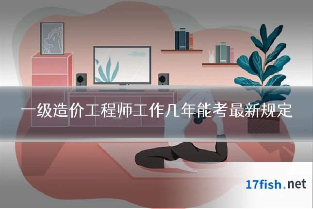 一级造价工程师工作几年能考最新规定