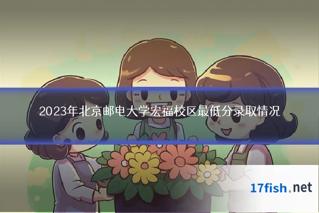 2023年北京邮电大学宏福校区最低分录取情况