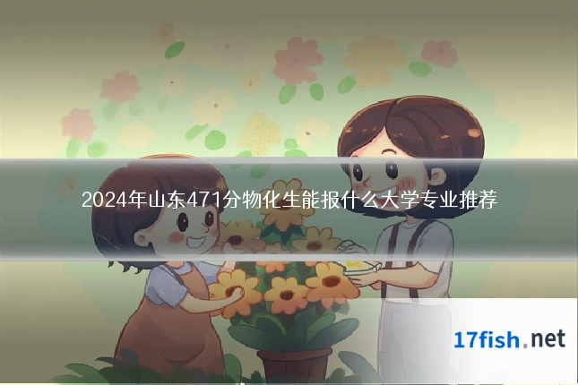 2024年山东471分物化生能报什么大学专业推荐