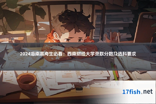 2024海南高考生必看:西南财经大学录取分数及选科要求
