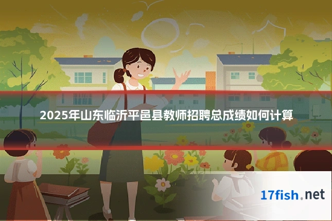 2025年山东临沂平邑县教师招聘总成绩如何计算