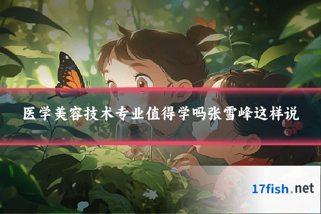 医学美容技术专业值得学吗张雪峰这样说