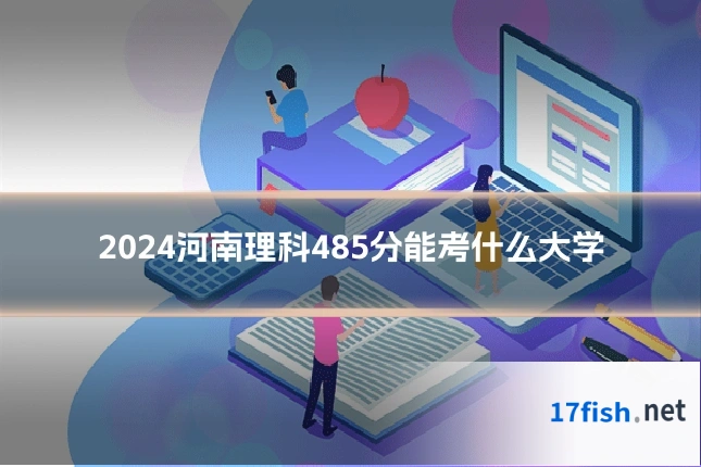 2024河南理科485分能考什么大学