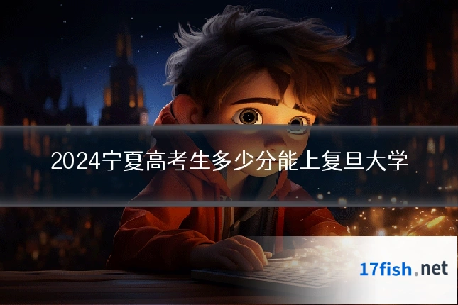 2024宁夏高考生多少分能上复旦大学