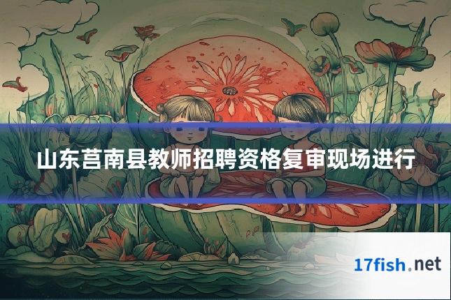 山东莒南县教师招聘资格复审现场进行