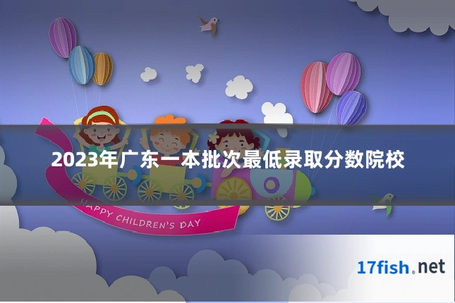 2023年广东一本批次最低录取分数院校