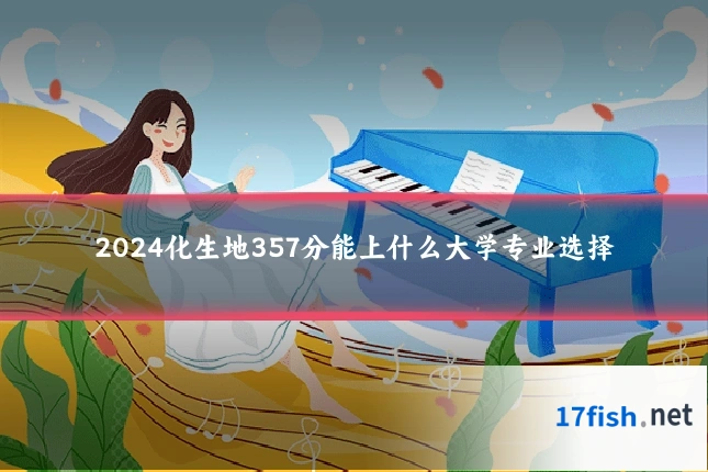 2024化生地357分能上什么大学专业选择