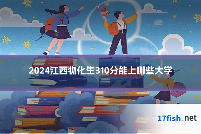 2024江西物化生310分能上哪些大学