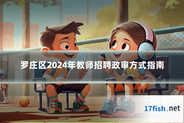 罗庄区2024年教师招聘政审方式指南