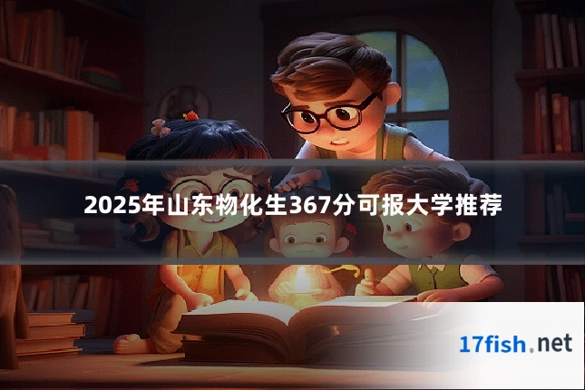 2025年山东物化生367分可报大学推荐