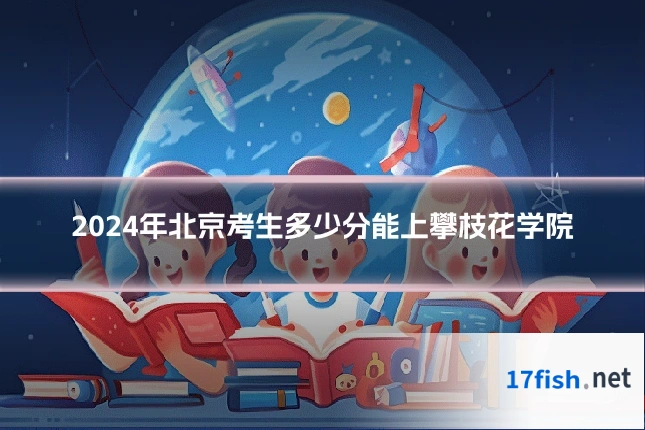 2024年北京考生多少分能上攀枝花学院