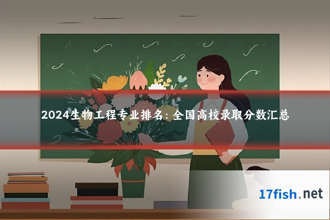 2024生物工程专业排名:全国高校录取分数汇总