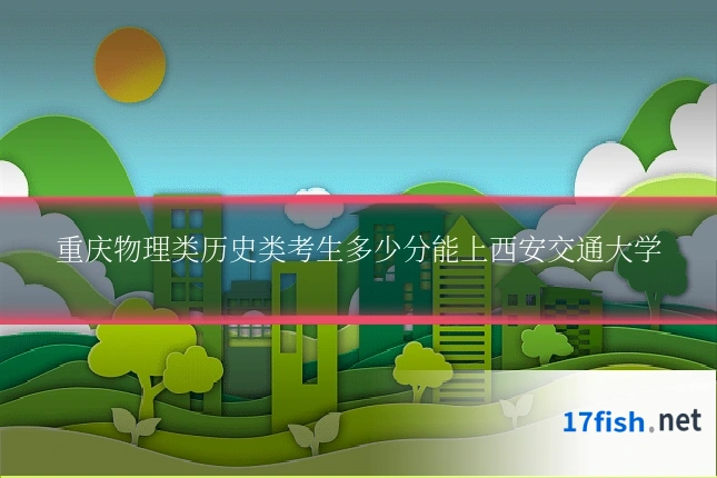 重庆物理类历史类考生多少分能上西安交通大学