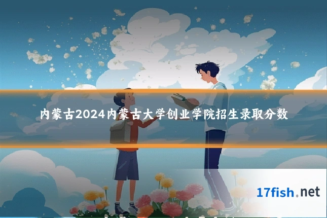 内蒙古2024内蒙古大学创业学院招生录取分数