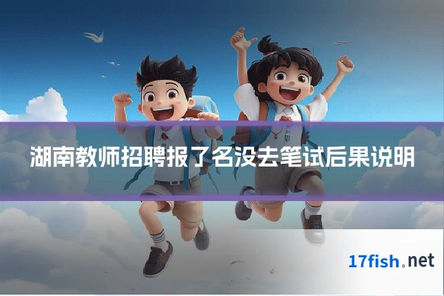 湖南教师招聘报了名没去笔试后果说明