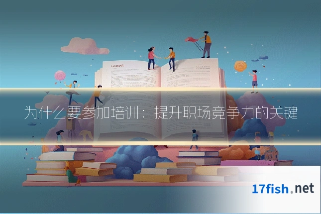 为什么要参加培训：提升职场竞争力的关键