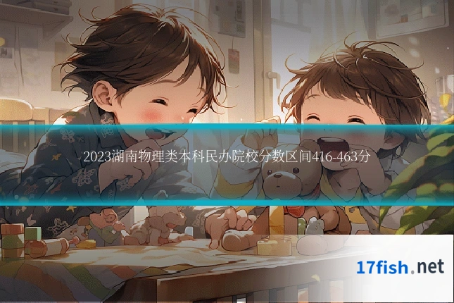 2023湖南物理类本科民办院校分数区间416-463分