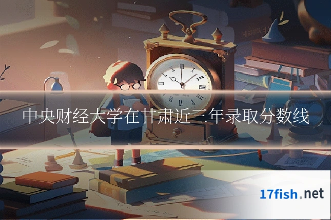 中央财经大学在甘肃近三年录取分数线